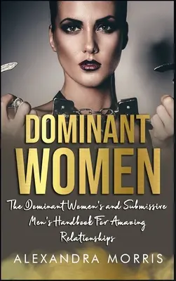 Dominantní ženy: Příručka dominantních žen a submisivních mužů pro úžasné vztahy - Dominant Women: The Dominant Women's and Submissive Men's Handbook For Amazing Relationships