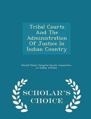 Törzsi bíróságok és az igazságszolgáltatás az indián országban - Scholar's Choice Edition - Tribal Courts and the Administration of Justice in Indian Country - Scholar's Choice Edition