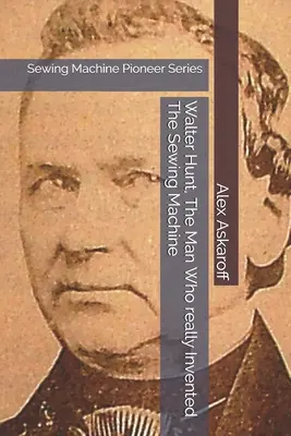 Walter Hunt, az ember, aki valóban feltalálta a varrógépet: Sewing Machine Pioneer Series - Walter Hunt, The Man Who really Invented The Sewing Machine: Sewing Machine Pioneer Series