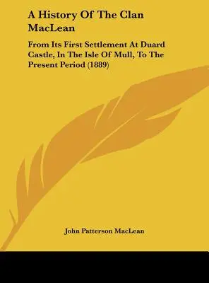 A MacLean-klán története: A Mull-szigeten lévő Duard-kastélyban való első letelepedéstől napjainkig (1889) - A History Of The Clan MacLean: From Its First Settlement At Duard Castle, In The Isle Of Mull, To The Present Period (1889)