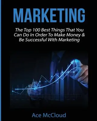 Marketing: A Top 100 legjobb dolog, amit tehetsz, hogy pénzt keress és sikeres legyél a marketinggel - Marketing: The Top 100 Best Things That You Can Do In Order To Make Money & Be Successful With Marketing