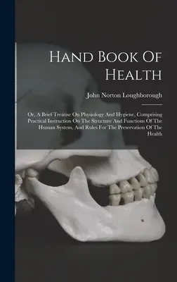 Az egészség kézikönyve: Or, A Brief Treatise On Physiology And Hygiene, Comprising Practical Instruction On The Structure And Functions Of the - Hand Book Of Health: Or, A Brief Treatise On Physiology And Hygiene, Comprising Practical Instruction On The Structure And Functions Of The