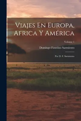 Viajes En Europa, Africa Y Amrica: Por D. F. Sarmiento; 1. kötet - Viajes En Europa, Africa Y Amrica: Por D. F. Sarmiento; Volume 1