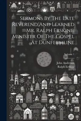 Sermons By The Late Reverend And Learned Mr. Ralph Erskine, Minister Of The Gospel At Dunfermline; Volume 1. - Sermons By The Late Reverend And Learned Mr. Ralph Erskine, Minister Of The Gospel At Dunfermline; Volume 1