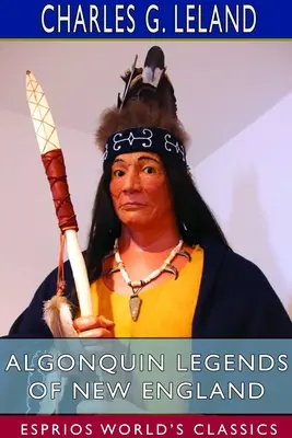 Algonquin Legends of New England (Esprios Classics): A Micmac, Passamaquoddy és Penobscot törzsek mítoszai és népmeséi - Algonquin Legends of New England (Esprios Classics): Myths and Folk Lore of the Micmac, Passamaquoddy, and Penobscot Tribes