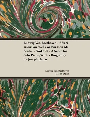 Ludwig Van Beethoven - 6 variáció a 'Nel Cor Piu Non Mi Sento' - WoO 70 - Kotta szólózongorára;Életrajzzal: Joseph Otten;Életrajzzal: Joseph Otten - Ludwig Van Beethoven - 6 Variations on 'Nel Cor Piu Non Mi Sento' - WoO 70 - A Score for Solo Piano;With a Biography by Joseph Otten;With a Biography