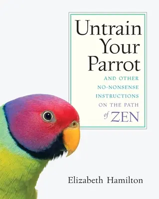 Untrain Your Parrot: És más, nem túl egyszerű útmutatások a zen útjáról - Untrain Your Parrot: And Other No-nonsense Instructions on the Path of Zen