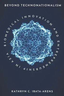 A technonacionalizmuson túl: Biomedikai innováció és vállalkozói szellem Ázsiában - Beyond Technonationalism: Biomedical Innovation and Entrepreneurship in Asia