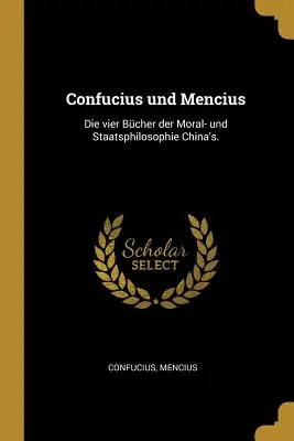 Konfucius und Mencius: China's: Die vier Bcher der Moral- und Staatsphilosophie. - Confucius und Mencius: Die vier Bcher der Moral- und Staatsphilosophie China's.