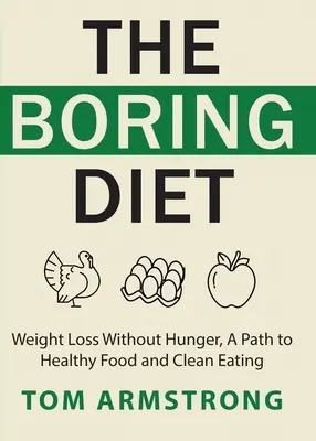 Az unalmas diéta: Fogyás éhezés nélkül, út az egészséges táplálkozáshoz és a tiszta étkezéshez - The Boring Diet: Weight Loss Without Hunger, A Path to Healthy Food and Clean Eating