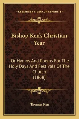 Ken püspök keresztény éve: Vagy énekek és versek az egyház szent napjaira és ünnepeire (1868) - Bishop Ken's Christian Year: Or Hymns And Poems For The Holy Days And Festivals Of The Church (1868)