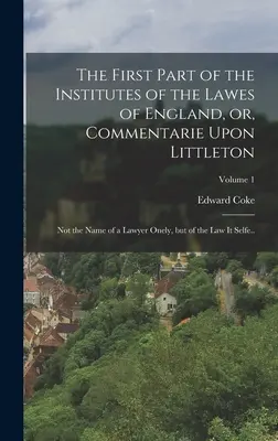 The First Part of the Institutes of the Lawes of England, or, Commentarie Upon Littleton: Nem csupán egy ügyvéd neve, hanem a törvény maga...; V. - The First Part of the Institutes of the Lawes of England, or, Commentarie Upon Littleton: Not the Name of a Lawyer Onely, but of the law it Selfe..; V