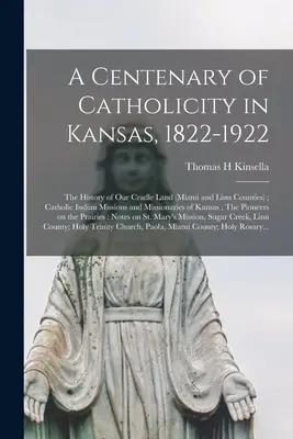 A katolicitás százéves évfordulója Kansasban, 1822-1922; Bölcsőföldünk története (Miami és Linn megyék); Katolikus indiánmissziók és misszionáriusok o - A Centenary of Catholicity in Kansas, 1822-1922; the History of Our Cradle Land (Miami and Linn Counties); Catholic Indian Missions and Missionaries o