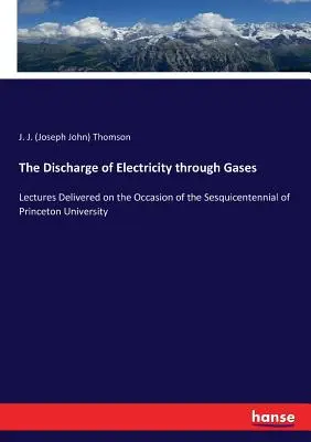 Az elektromosság gázokon keresztül történő levezetése: A Princeton Egyetem félévszázados évfordulója alkalmából tartott előadások - The Discharge of Electricity through Gases: Lectures Delivered on the Occasion of the Sesquicentennial of Princeton University