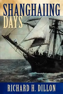 Sanghaji napok: The Thrilling Account of 19th Century Hell-Ships, Bucko Mates and Masters, and Dangerous Ports-Of-Call from San Franci - Shanghaiing Days: The Thrilling Account of 19th Century Hell-Ships, Bucko Mates and Masters, and Dangerous Ports-Of-Call from San Franci