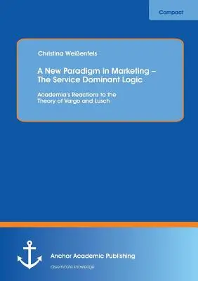 Új paradigma a marketingben - A szolgáltatás domináns logikája: Az akadémiai körök reakciói Vargo és Lusch elméletére - A New Paradigm in Marketing - The Service Dominant Logic: Academia's Reactions to the Theory of Vargo and Lusch