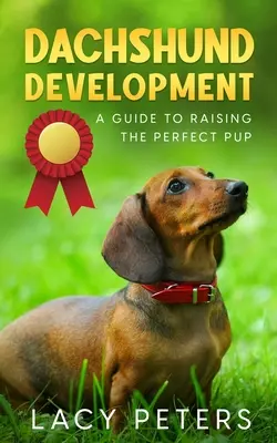 Tacskókutyák fejlesztése: A Guide to Raising the Perfect Pup (Útmutató a tökéletes kölyök neveléséhez) - Dachshund Development: A Guide to Raising the Perfect Pup