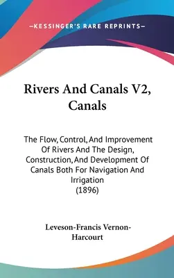 Rivers And Canals V2, Canals: The Flow, Control, And Improvement of Rivers And The Design, Construction, And Development of Canals Both For Navigati - Rivers And Canals V2, Canals: The Flow, Control, And Improvement Of Rivers And The Design, Construction, And Development Of Canals Both For Navigati