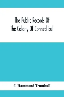 Connecticut gyarmatának nyilvános feljegyzései; a New Haven gyarmattal való egyesülés előtt, 1665 májusában - The Public Records Of The Colony Of Connecticut; Prior To The Union With New Haven Colony, May, 1665