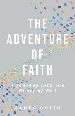 A hit kalandja: Utazás Isten szívébe - The Adventure of Faith: A Journey into the Heart of God