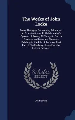 John Locke művei: Some Thoughts Concerning Education. an Examination of P. Malebranche's Opinion of Seeing All Things in God. a Discours. - The Works of John Locke: Some Thoughts Concerning Education. an Examination of P. Malebranche's Opinion of Seeing All Things in God. a Discours