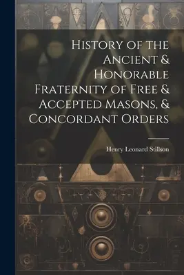 A Szabad és Elfogadott Szabadkőművesek Ősi és Becsületes Testvériségének története és a Konkordáns Rendek története - History of the Ancient & Honorable Fraternity of Free & Accepted Masons, & Concordant Orders