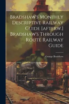 Bradshaw's Monthly Descriptive Railway Guide [afterw.] Bradshaw's Through Route Railway Guide (Bradshaw havi leíró vasúti kalauza) - Bradshaw's Monthly Descriptive Railway Guide [afterw.] Bradshaw's Through Route Railway Guide