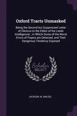 Oxford Tracts Unmasked: Clericus második, de elhallgatott levele a Leeds Intelligencer szerkesztőjéhez; melyben a Wors néhány szava szerepel - Oxford Tracts Unmasked: Being the Second but Suppressed Letter of Clericus to the Editor of the Leeds Intelligencer; in Which Some of the Wors