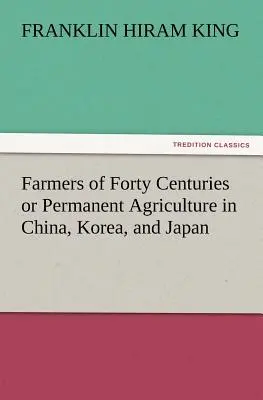 Negyven évszázad gazdái avagy állandó mezőgazdaság Kínában, Koreában és Japánban - Farmers of Forty Centuries or Permanent Agriculture in China, Korea, and Japan