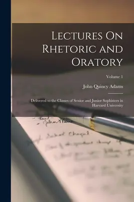 Előadások a retorikáról és a szónoklatokról: A Harvard Egyetemen a felsőbb és középiskolások osztályai előtt előadva; 1. kötet - Lectures On Rhetoric and Oratory: Delivered to the Classes of Senior and Junior Sophisters in Harvard University; Volume 1