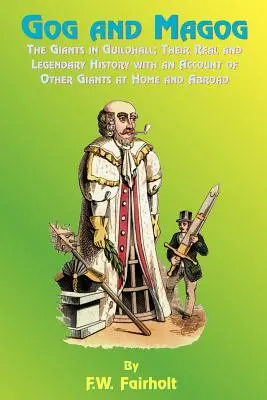 Góg és Magóg: Az óriások Guildhallban; valóságos és legendás történetük, valamint beszámoló más óriásokról itthon és külföldön - Gog and Magog: The Giants in Guildhall; Their Real and Legendary History with an Account of Other Giants at Home and Abroad