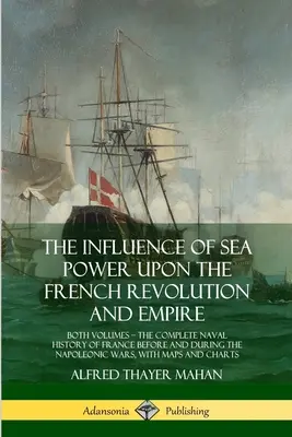 A tengeri hatalom befolyása a francia forradalomra és birodalomra: mindkét kötet, Franciaország teljes haditengerészeti története a napóleoni idők előtt és alatt - The Influence of Sea Power Upon the French Revolution and Empire: Both Volumes, the Complete Naval History of France before and during the Napoleonic