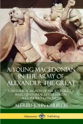 Egy fiatal makedón Nagy Sándor seregében: Az ókori Görögország történelmi fikciója Sándor hódításairól szóló valódi levelek alapján - A Young Macedonian in the Army of Alexander the Great: A Historical Fiction of Ancient Greece Based upon Real Letters from Alexander's Conquests