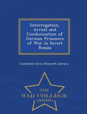 Német hadifoglyok kihallgatása, letartóztatása és elítélése Szovjet-Oroszországban - War College Series - Interrogation, Arrest and Condemnation of German Prisoners of War in Soviet Russia - War College Series