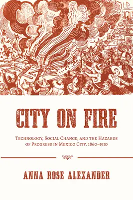 Tűzben álló város: Technológia, társadalmi változások és a haladás veszélyei Mexikóvárosban, 1860-1910 - City on Fire: Technology, Social Change, and the Hazards of Progress in Mexico City, 1860-1910