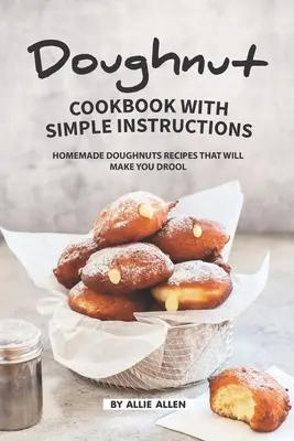 Fánk szakácskönyv egyszerű utasításokkal: Házi készítésű fánk receptek, amitől csorogni fog a nyálad - Doughnut Cookbook with Simple Instructions: Homemade Doughnuts Recipes That Will Make You Drool