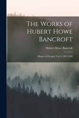 Hubert Howe Bancroft művei: Oregon története: I. kötet, 1834-1848. - The Works of Hubert Howe Bancroft: History of Oregon: vol. I, 1834-1848