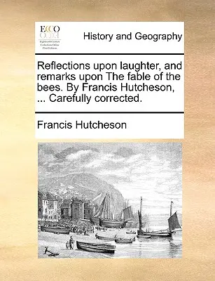 Reflections Upon Laughter, and Remarks Upon the Fable of the Bees. by Francis Hutcheson, ... Gondosan javítva. - Reflections Upon Laughter, and Remarks Upon the Fable of the Bees. by Francis Hutcheson, ... Carefully Corrected.