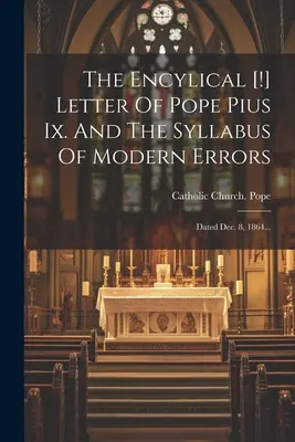 Ix. Pius pápa enciklikája [!]. És a modern tévedések szillabusa: Kelt 1864. dec. 8-án... - The Encylical [!] Letter Of Pope Pius Ix. And The Syllabus Of Modern Errors: Dated Dec. 8, 1864...