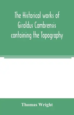 Giraldus Cambrensis történelmi művei, amelyek tartalmazzák Írország topográfiáját és Írország meghódításának történetét - The historical works of Giraldus Cambrensis containing the Topography of Ireland and the history of the conquest of Ireland