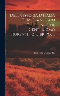 Della Istoria D'italia Di M. Francesco Guicciardini, Gentiluomo Fiorentino, Libri XX ...