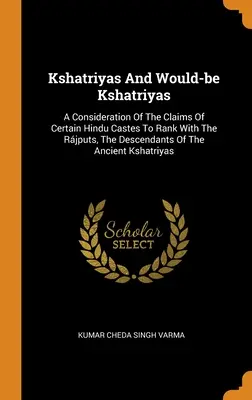 Kshatriyas And Would-be Kshatriyas: A Consideration Of The Claims Of Certain Hindu Castes To Rank With The Rjput, The Descendants Of The Ancient Ksh - Kshatriyas And Would-be Kshatriyas: A Consideration Of The Claims Of Certain Hindu Castes To Rank With The Rjputs, The Descendants Of The Ancient Ksh