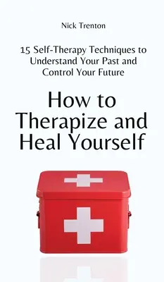 Hogyan kezeljük és gyógyítsuk magunkat: 15 önterápiás technika a múltad megértéséhez és a jövőd irányításához - How to Therapize and Heal Yourself: 15 Self-Therapy Techniques to Understand Your Past and Control Your Future