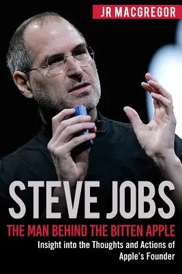 Steve Jobs: Jobs: The Man Behind the Bitten Apple: Betekintés az Apple alapítójának gondolataiba és tetteibe - Steve Jobs: The Man Behind the Bitten Apple: Insight into the Thoughts and Actions of Apple's Founder