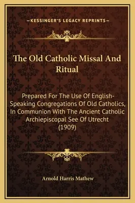 The Old Catholic Missal And Ritual: Prepared for the Use Of English-Speaking Congregations of Old Catholics, In Communion With The Ancient Catholic Ar - The Old Catholic Missal And Ritual: Prepared For The Use Of English-Speaking Congregations Of Old Catholics, In Communion With The Ancient Catholic Ar