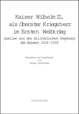 Wilhelm II. ALS Oberster Kriegsherr Im Ersten Weltkrieg: Quellen Aus Der Militrischen Umgebung Des Kaisers 1914-1918 - Kaiser Wilhelm II. ALS Oberster Kriegsherr Im Ersten Weltkrieg: Quellen Aus Der Militrischen Umgebung Des Kaisers 1914-1918