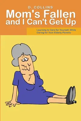 Anya elesett és nem tudok felállni: Tanulj meg gondoskodni magadról, miközben idős szüleidet ápolod - Mom's Fallen and I Can't Get Up: Learning to Care for Yourself, While Caring for Your Elderly Parents