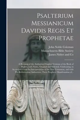 Psalterium Messianicum Davidis Regis Et Prophetae: A zsoltárok könyvének engedélyezett angol nyelvű kiadásainak felülvizsgálata, jegyzetekkel, eredeti és válogatott jegyzetekkel. - Psalterium Messianicum Davidis Regis Et Prophetae: a Revision of the Authorized English Versions of the Book of Psalms, With Notes, Original and Selec
