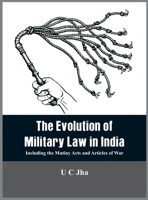 A katonai jog fejlődése Indiában: Beleértve a lázadásról szóló törvényeket és a hadi cikkelyeket is - The Evolution of Military Law in India: Including the Mutiny Acts and Articles of War