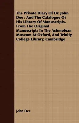 Dr. John Dee magánnaplója: és kézirattárának katalógusa, az eredeti kéziratokból az oxfordi Ashmolean Múzeumban található kéziratokból, A. - The Private Diary Of Dr. John Dee: And The Catalogue Of His Library Of Manuscripts, From The Original Manuscripts In The Ashmolean Museum At Oxford, A